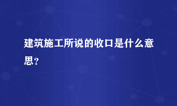 建筑施工所说的收口是什么意思？