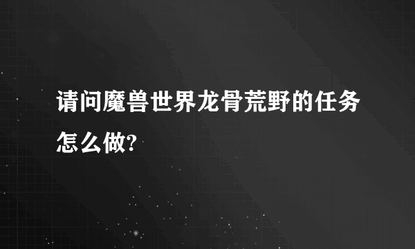 请问魔兽世界龙骨荒野的任务怎么做?