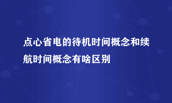 点心省电的待机时间概念和续航时间概念有啥区别