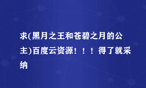 求(黑月之王和苍碧之月的公主)百度云资源！！！得了就采纳