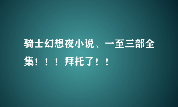 骑士幻想夜小说、一至三部全集！！！拜托了！！