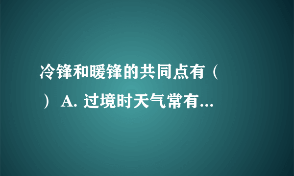 冷锋和暖锋的共同点有（　　） A. 过境时天气常有风云雨雪等 B. 过境时气压升高 C. 暖空气均位于锋面以下 D. 降水都发生在锋前