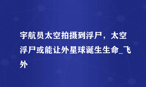 宇航员太空拍摄到浮尸，太空浮尸或能让外星球诞生生命_飞外