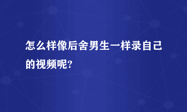 怎么样像后舍男生一样录自己的视频呢?