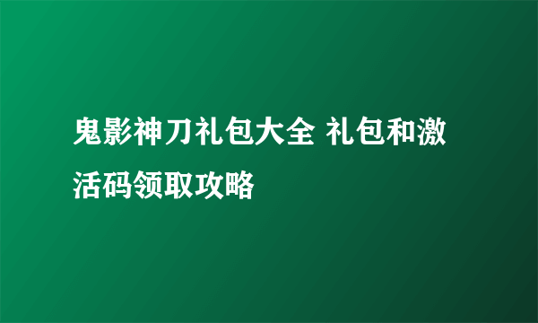 鬼影神刀礼包大全 礼包和激活码领取攻略