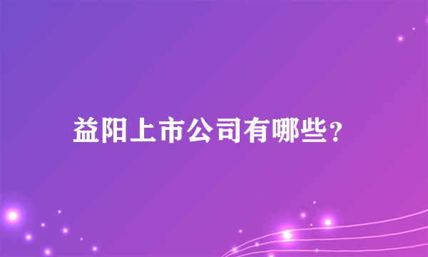 益阳上市公司有哪些？