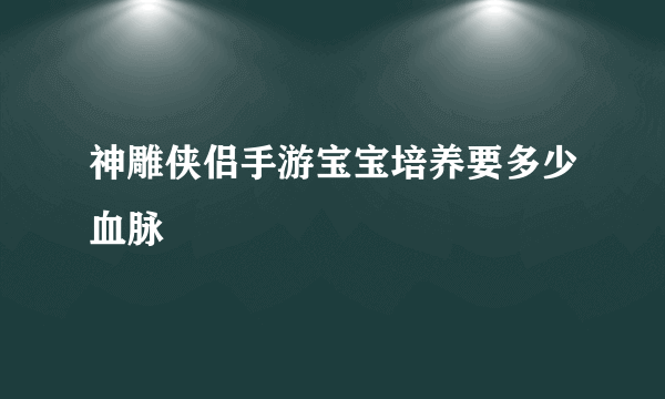 神雕侠侣手游宝宝培养要多少血脉