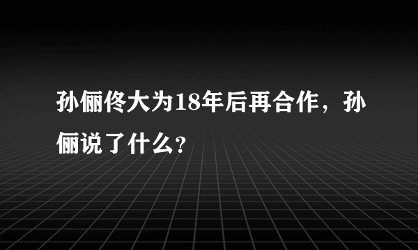 孙俪佟大为18年后再合作，孙俪说了什么？