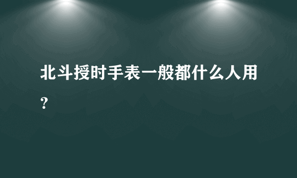 北斗授时手表一般都什么人用？