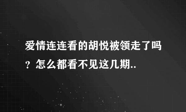 爱情连连看的胡悦被领走了吗？怎么都看不见这几期..