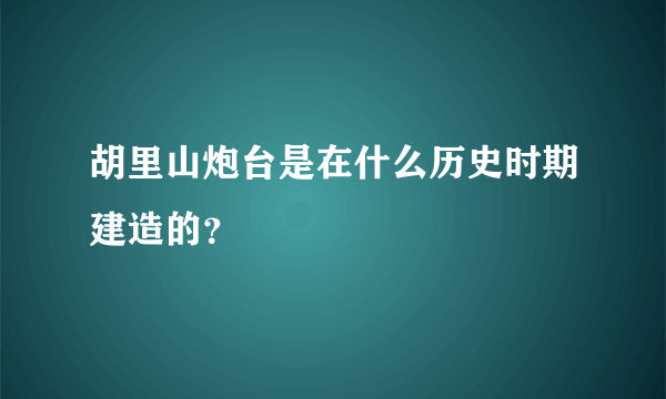 胡里山炮台是在什么历史时期建造的？