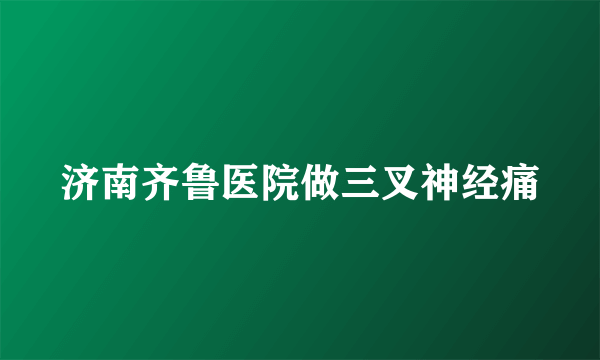 济南齐鲁医院做三叉神经痛