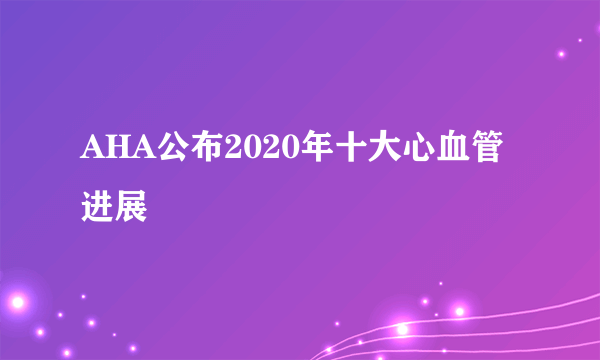 AHA公布2020年十大心血管进展