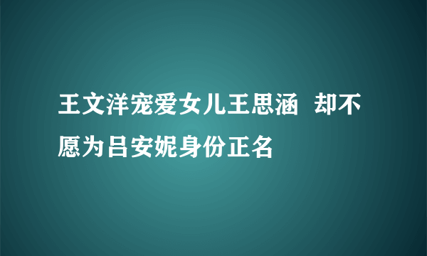 王文洋宠爱女儿王思涵  却不愿为吕安妮身份正名