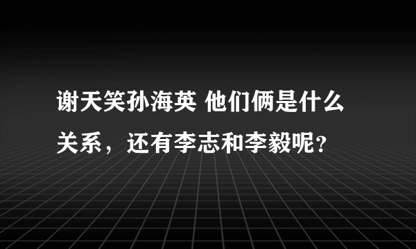 谢天笑孙海英 他们俩是什么关系，还有李志和李毅呢？