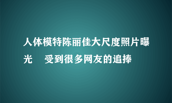 人体模特陈丽佳大尺度照片曝光    受到很多网友的追捧