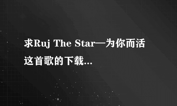 求Ruj The Star—为你而活 这首歌的下载地址，谢谢了