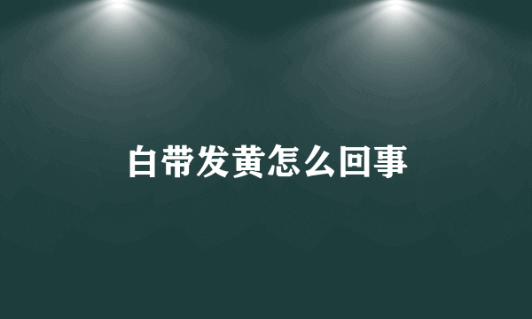 白带发黄怎么回事