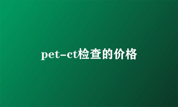 pet-ct检查的价格