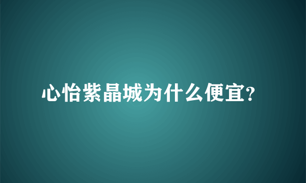 心怡紫晶城为什么便宜？