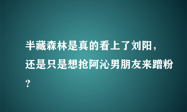 半藏森林是真的看上了刘阳，还是只是想抢阿沁男朋友来蹭粉？