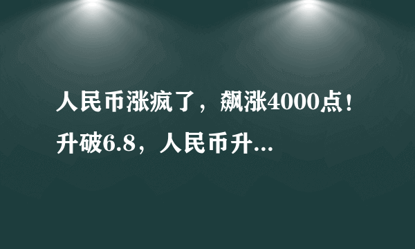 人民币涨疯了，飙涨4000点！升破6.8，人民币升值来了？