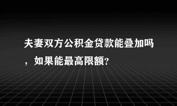 夫妻双方公积金贷款能叠加吗，如果能最高限额？