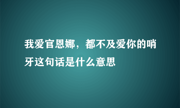 我爱官恩娜，都不及爱你的哨牙这句话是什么意思