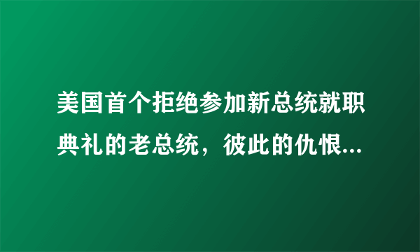 美国首个拒绝参加新总统就职典礼的老总统，彼此的仇恨有多深？