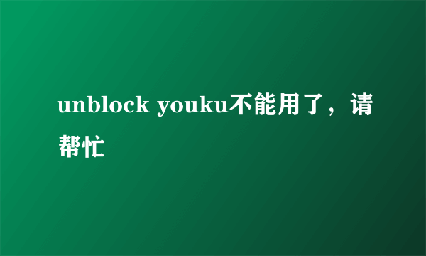 unblock youku不能用了，请帮忙