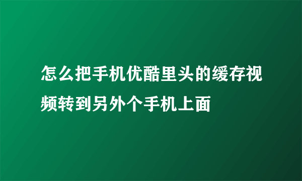 怎么把手机优酷里头的缓存视频转到另外个手机上面