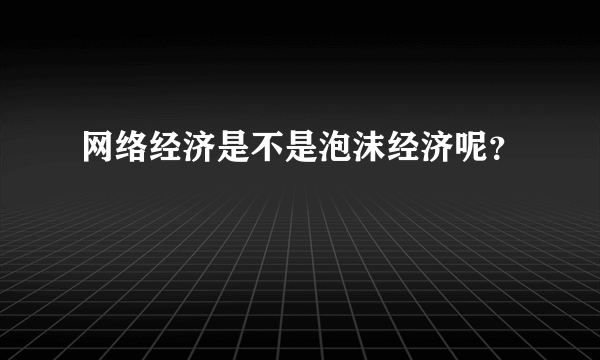 网络经济是不是泡沫经济呢？