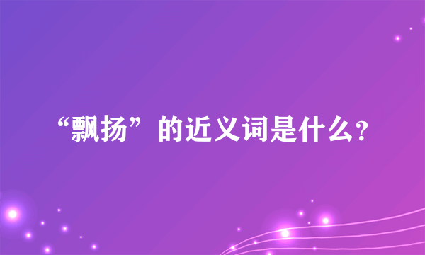 “飘扬”的近义词是什么？