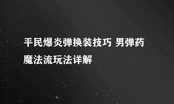 平民爆炎弹换装技巧 男弹药魔法流玩法详解