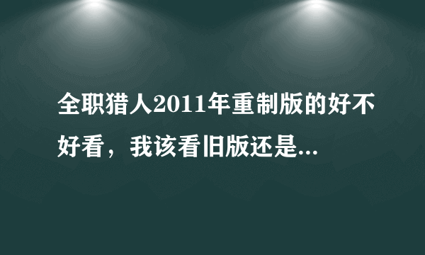 全职猎人2011年重制版的好不好看，我该看旧版还是重制版？