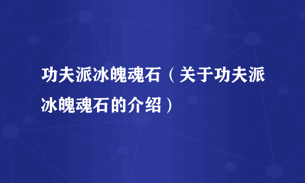 功夫派冰魄魂石（关于功夫派冰魄魂石的介绍）