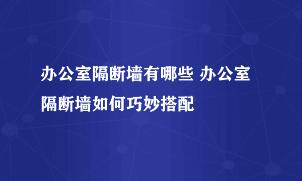 办公室隔断墙有哪些 办公室隔断墙如何巧妙搭配