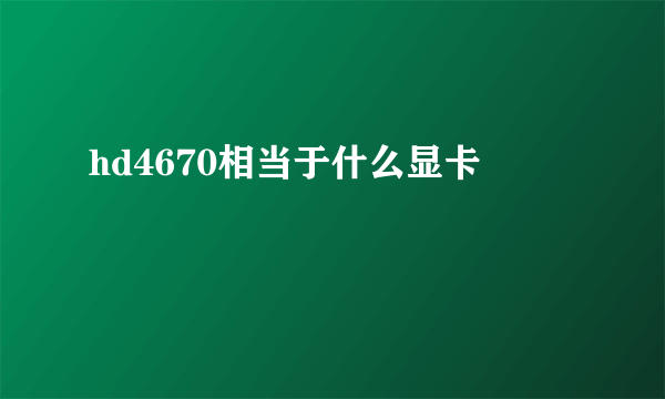 hd4670相当于什么显卡