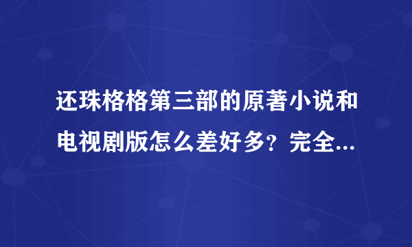 还珠格格第三部的原著小说和电视剧版怎么差好多？完全不一样啊！求解！