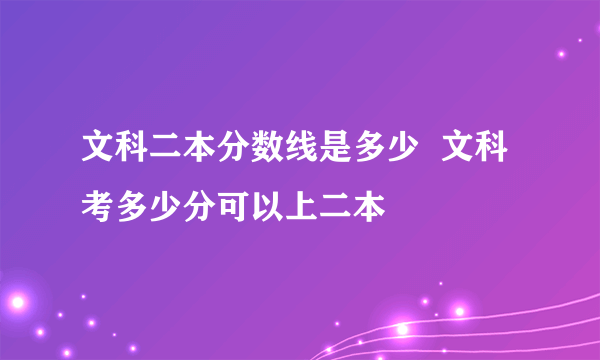 文科二本分数线是多少  文科考多少分可以上二本