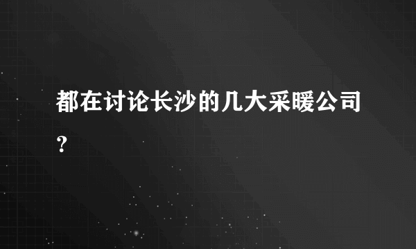 都在讨论长沙的几大采暖公司？