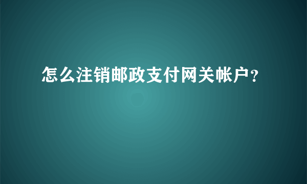 怎么注销邮政支付网关帐户？