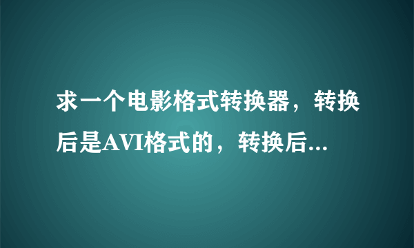 求一个电影格式转换器，转换后是AVI格式的，转换后在高清电视上看，所以分辨率什么的最好和源文件一样，急