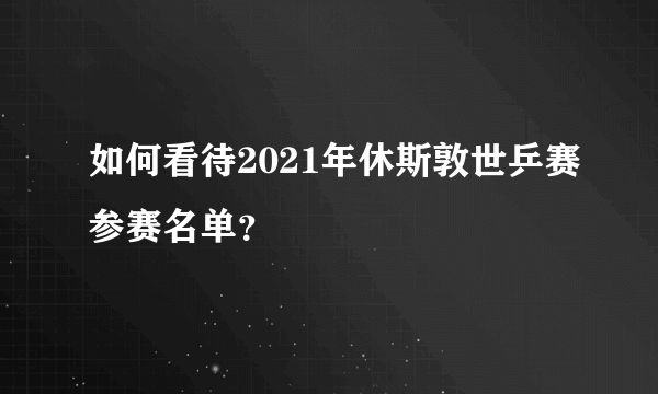 如何看待2021年休斯敦世乒赛参赛名单？