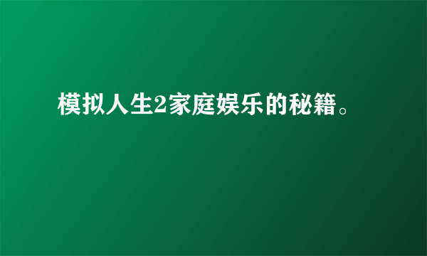 模拟人生2家庭娱乐的秘籍。