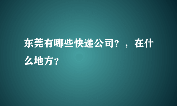 东莞有哪些快递公司？，在什么地方？