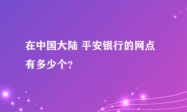 在中国大陆 平安银行的网点有多少个？