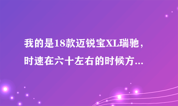 我的是18款迈锐宝XL瑞驰，时速在六十左右的时候方向盘会抖动几下。还有就是L挡的手自一体，在上坡的时候你加党是没用的，转速不会降下来？有同样问题的车友嘛？