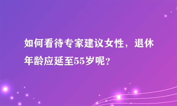 如何看待专家建议女性，退休年龄应延至55岁呢？