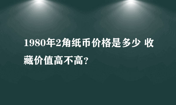 1980年2角纸币价格是多少 收藏价值高不高？